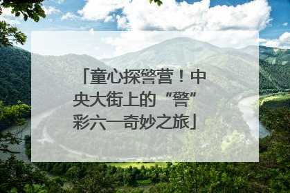 童心探警营！中央大街上的“警”彩六一奇妙之旅