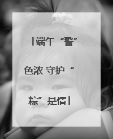 端午“警”色浓 守护“粽”是情