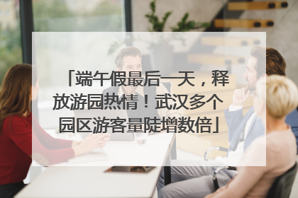 端午假最后一天,释放游园热情!武汉多个园区游客量陡增数倍