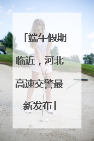 端午假期临近，河北高速交警最新发布