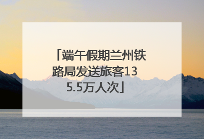 端午假期兰州铁路局发送旅客135.5万人次