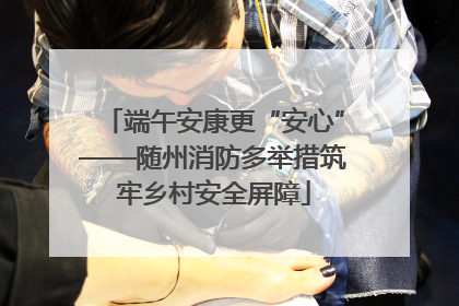 端午安康更“安心”——随州消防多举措筑牢乡村安全屏障