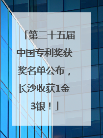 第二十五届中国专利奖获奖名单公布，长沙收获1金3银！
