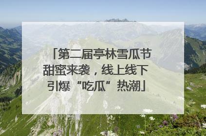 第二届亭林雪瓜节甜蜜来袭，线上线下引爆“吃瓜”热潮