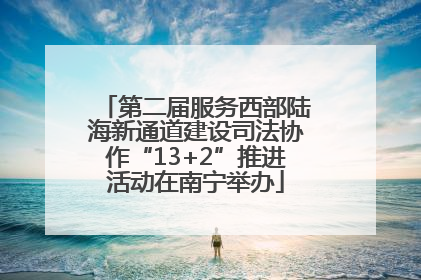 第二届服务西部陆海新通道建设司法协作“13+2”推进活动在南宁举办