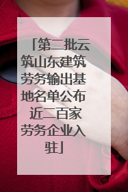 第二批云筑山东建筑劳务输出基地名单公布 近二百家劳务企业入驻