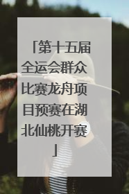 第十五届全运会群众比赛龙舟项目预赛在湖北仙桃开赛