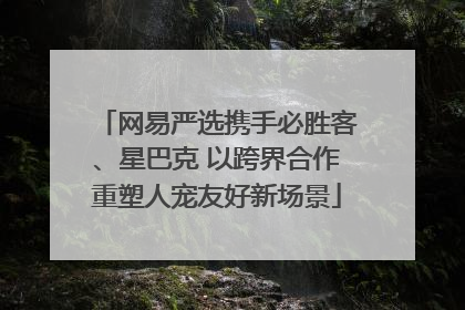 网易严选携手必胜客、星巴克 以跨界合作重塑人宠友好新场景
