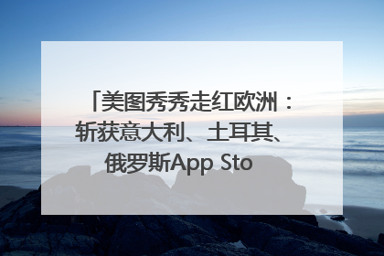 美图秀秀走红欧洲：斩获意大利、土耳其、俄罗斯App Store分类榜第一