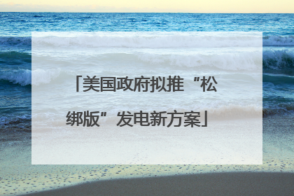 美国政府拟推“松绑版”发电新方案