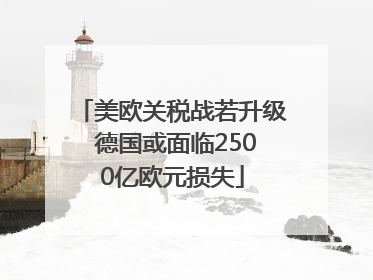 美欧关税战若升级 德国或面临2500亿欧元损失