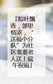 粽叶飘香，邻里情浓，“送福小分队”为社区耄耋老人送上端午祝福