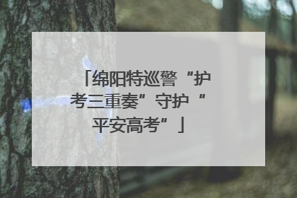 绵阳特巡警“护考三重奏”守护“平安高考”