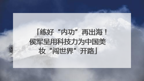 练好“内功”再出海！侯军呈用科技力为中国美妆“闯世界”开路