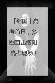 组图丨高考首日，多图直击衡阳高考现场！