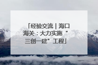 经验交流｜海口海关：大力实施“三创一建”工程