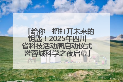 给你一把打开未来的钥匙！2025年四川省科技活动周启动仪式暨蓉城科学之夜启幕