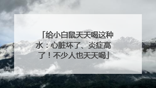 给小白鼠天天喝这种水：心脏坏了、炎症高了！不少人也天天喝