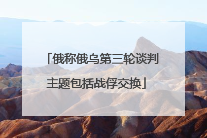俄称俄乌第三轮谈判主题包括战俘交换