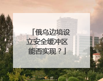 俄乌边境设立安全缓冲区能否实现？