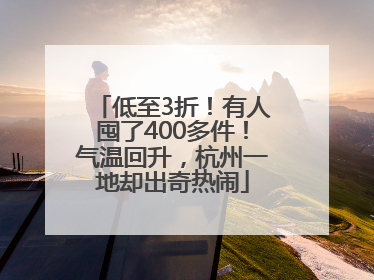 低至3折！有人囤了400多件！气温回升，杭州一地却出奇热闹