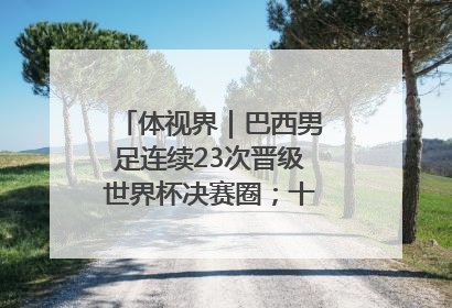 体视界｜巴西男足连续23次晋级世界杯决赛圈；十五运首金诞生