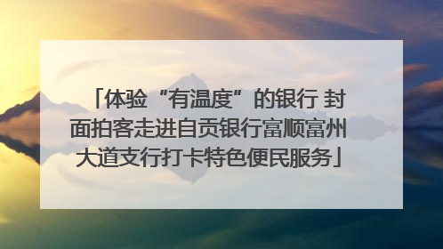 体验“有温度”的银行 封面拍客走进自贡银行富顺富州大道支行打卡特色便民服务