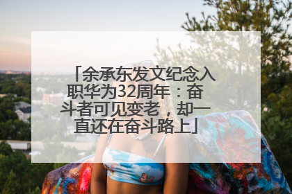 余承东发文纪念入职华为32周年：奋斗者可见变老，却一直还在奋斗路上