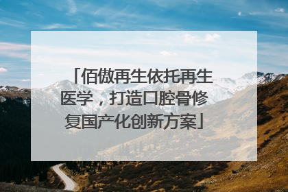 佰傲再生依托再生医学，打造口腔骨修复国产化创新方案