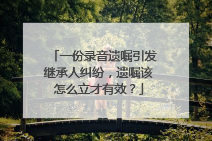 一份录音遗嘱引发继承人纠纷，遗嘱该怎么立才有效？