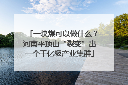 一块煤可以做什么？河南平顶山“裂变”出一个千亿级产业集群