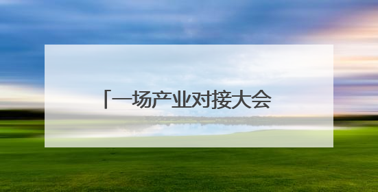 一场产业对接大会 看四川南充如何聚新赋绿、链享未来｜打赢经济发展翻身仗