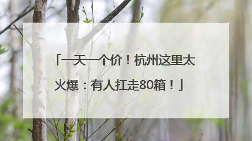 一天一个价！杭州这里太火爆：有人扛走80箱！