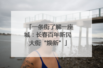 一条街了解一座城：长春百年新民大街“焕新”