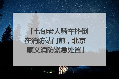 七旬老人骑车摔倒在消防站门前，北京顺义消防紧急处置