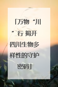 万物“川”行 揭开四川生物多样性的守护密码