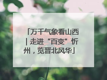 万千气象看山西｜走进“百变”忻州，览晋北风华