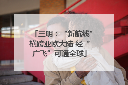 三明：“新航线”横跨亚欧大陆 经“广飞”可通全球