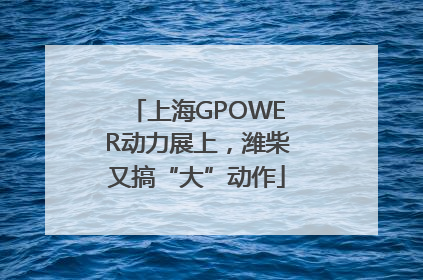 上海GPOWER动力展上，潍柴又搞“大”动作