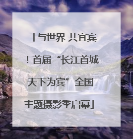 与世界 共宜宾！首届“长江首城 天下为宾”全国主题摄影季启幕