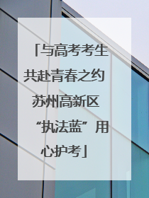 与高考考生共赴青春之约 苏州高新区“执法蓝”用心护考