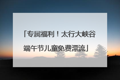 专属福利！太行大峡谷端午节儿童免费漂流