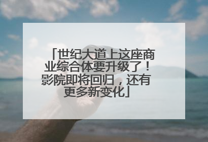 世纪大道上这座商业综合体要升级了！影院即将回归，还有更多新变化