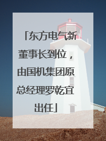 东方电气新董事长到位，由国机集团原总经理罗乾宜出任