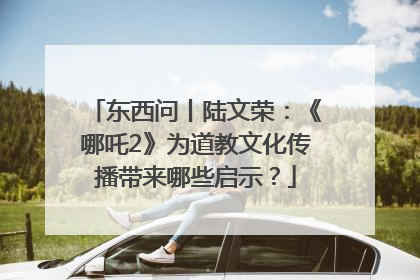 东西问丨陆文荣：《哪吒2》为道教文化传播带来哪些启示？