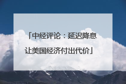 中经评论：延迟降息让美国经济付出代价