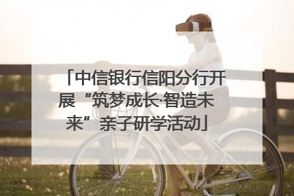 中信银行信阳分行开展“筑梦成长·智造未来”亲子研学活动