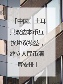 中国、土耳其双边本币互换协议续签，建立人民币清算安排