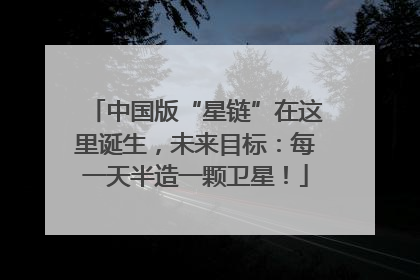 中国版“星链”在这里诞生，未来目标：每一天半造一颗卫星！