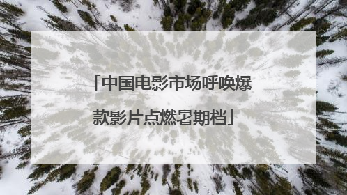 中国电影市场呼唤爆款影片点燃暑期档